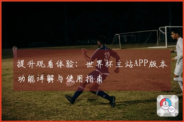 提升观看体验：世界杯主站APP版本功能详解与使用指南