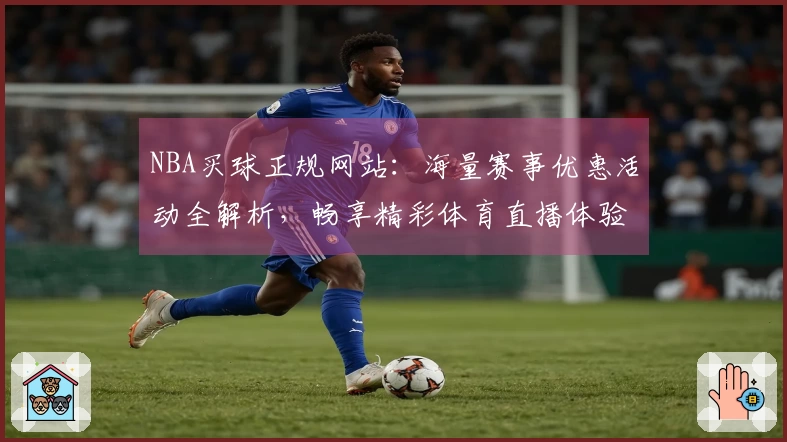NBA买球正规网站：海量赛事优惠活动全解析，畅享精彩体育直播体验