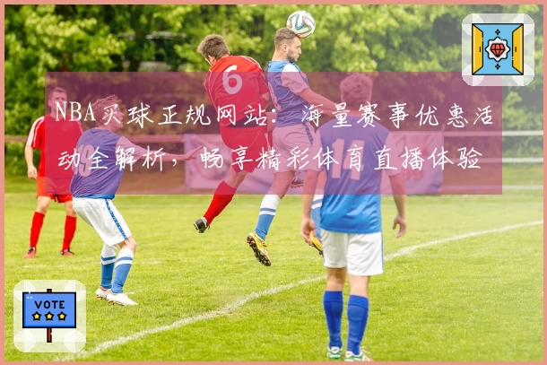 NBA买球正规网站：海量赛事优惠活动全解析，畅享精彩体育直播体验