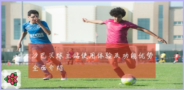 沙巴买球主站使用体验及功能优势全面介绍