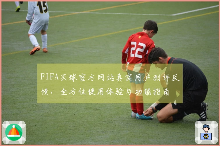 FIFA买球官方网站真实用户测评反馈，全方位使用体验与功能指南