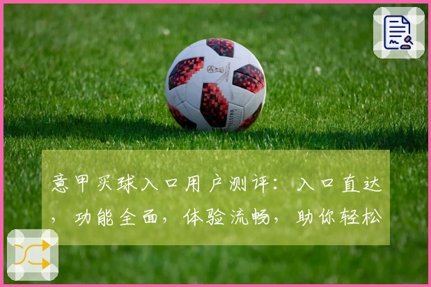 意甲买球入口用户测评：入口直达，功能全面，体验流畅，助你轻松掌握赛事精彩。
