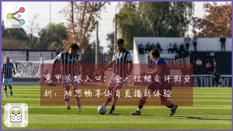 意甲买球入口：全方位综合评测分析，助您畅享体育直播新体验