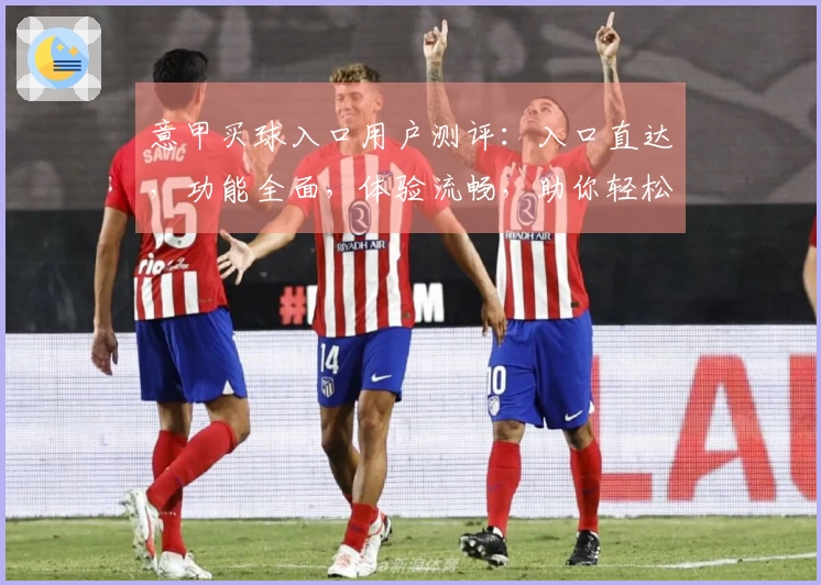 意甲买球入口用户测评：入口直达，功能全面，体验流畅，助你轻松掌握赛事精彩。