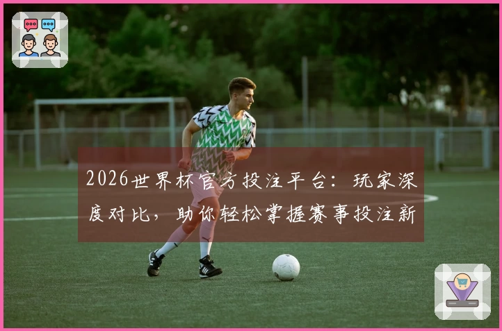2026世界杯官方投注平台：玩家深度对比，助你轻松掌握赛事投注新体验