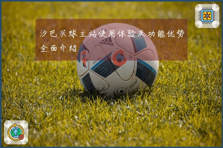 沙巴买球主站使用体验及功能优势全面介绍