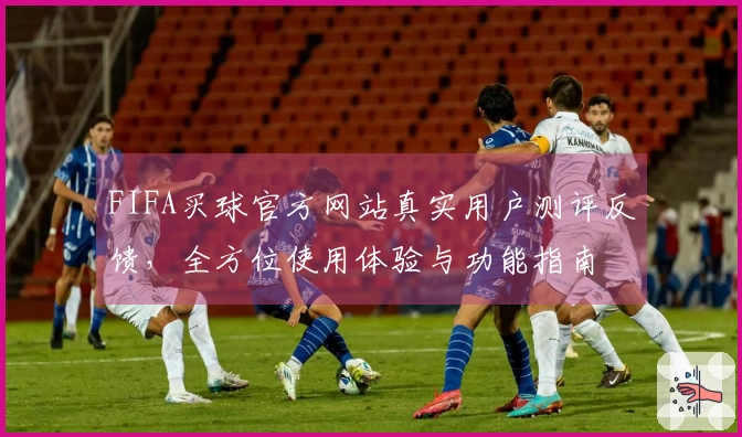 FIFA买球官方网站真实用户测评反馈，全方位使用体验与功能指南